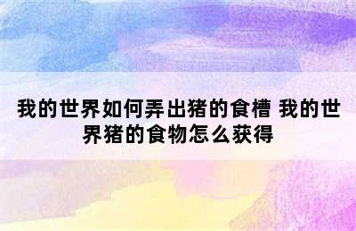 我的世界如何弄出猪的食槽 我的世界猪的食物怎么获得